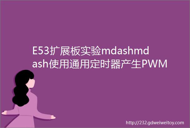 E53扩展板实验mdashmdash使用通用定时器产生PWM驱动蜂鸣器