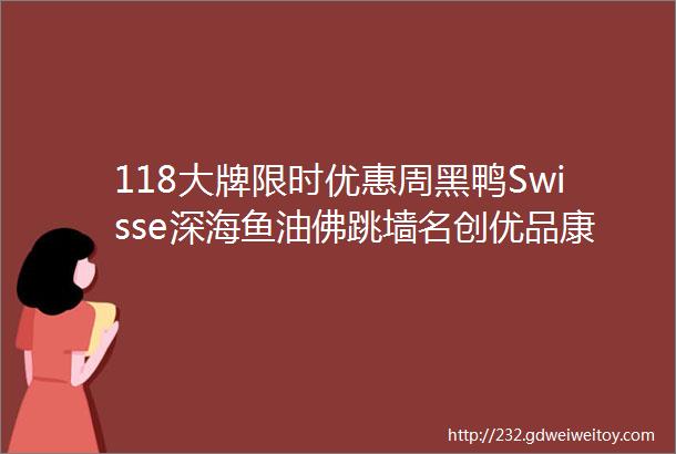 118大牌限时优惠周黑鸭Swisse深海鱼油佛跳墙名创优品康巴赫五谷磨房小牛凯西UR茸茸包芬腾理肤泉